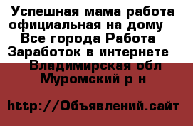 Успешная мама(работа официальная на дому) - Все города Работа » Заработок в интернете   . Владимирская обл.,Муромский р-н